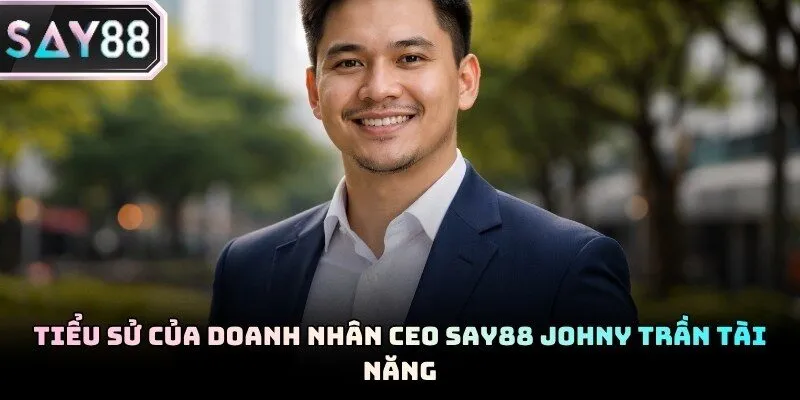 Chân dung nhà lãnh đạo CEO Say88 Johny Trần đầy bản lĩnh